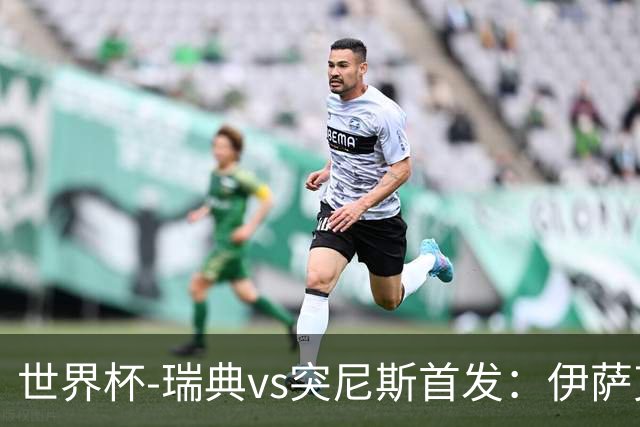 世界杯-瑞典vs突尼斯首发：伊萨克、约克雷斯首秀，汉尼拔出战