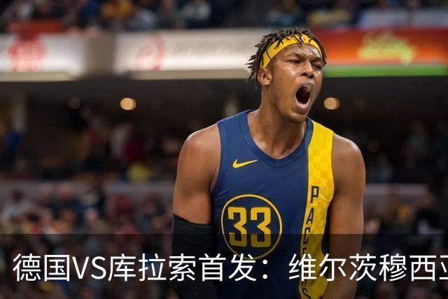 德国VS库拉索首发：维尔茨穆西亚拉配萨内 诺伊尔首发