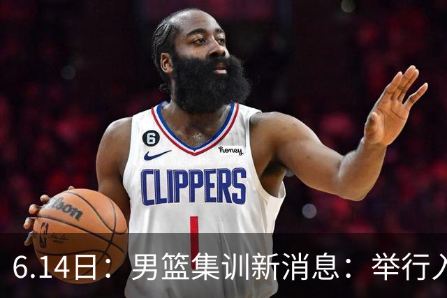 6.14日：男篮集训新消息：举行入队会议，队长人选变动，郭士强提出五点要求